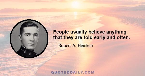 People usually believe anything that they are told early and often.