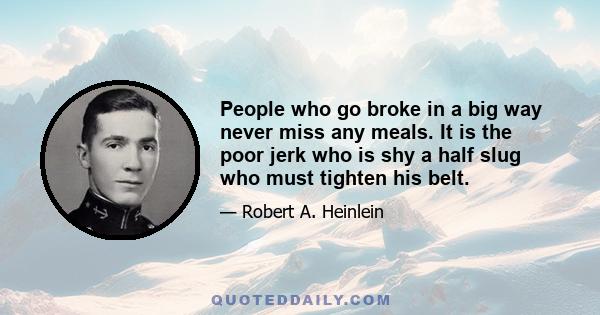 People who go broke in a big way never miss any meals. It is the poor jerk who is shy a half slug who must tighten his belt.