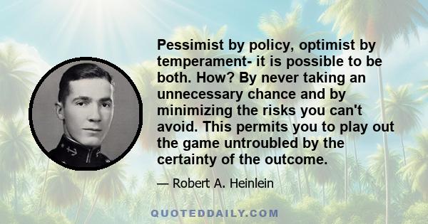 Pessimist by policy, optimist by temperament- it is possible to be both. How? By never taking an unnecessary chance and by minimizing the risks you can't avoid. This permits you to play out the game untroubled by the