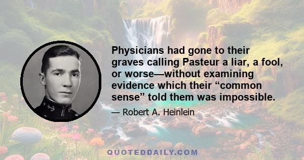 Physicians had gone to their graves calling Pasteur a liar, a fool, or worse—without examining evidence which their “common sense” told them was impossible.