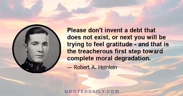 Please don't invent a debt that does not exist, or next you will be trying to feel gratitude - and that is the treacherous first step toward complete moral degradation.