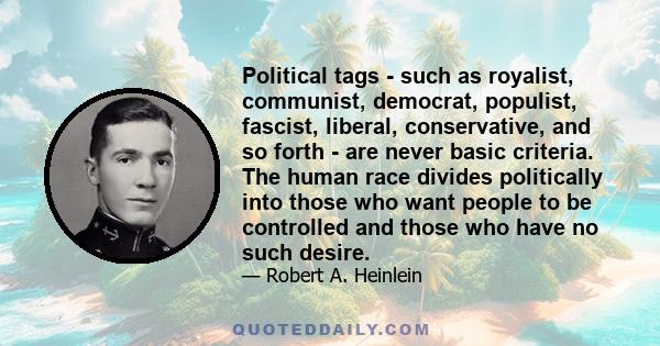 Political tags - such as royalist, communist, democrat, populist, fascist, liberal, conservative, and so forth - are never basic criteria. The human race divides politically into those who want people to be controlled