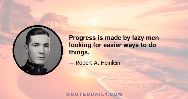 Progress is made by lazy men looking for easier ways to do things.