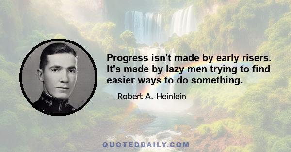 Progress isn't made by early risers. It's made by lazy men trying to find easier ways to do something.