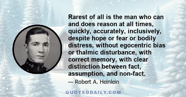 Rarest of all is the man who can and does reason at all times, quickly, accurately, inclusively, despite hope or fear or bodily distress, without egocentric bias or thalmic disturbance, with correct memory, with clear