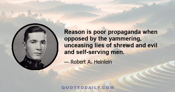 Reason is poor propaganda when opposed by the yammering, unceasing lies of shrewd and evil and self-serving men.