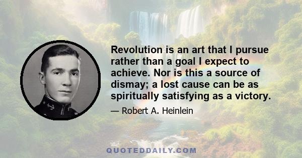 Revolution is an art that I pursue rather than a goal I expect to achieve. Nor is this a source of dismay; a lost cause can be as spiritually satisfying as a victory.