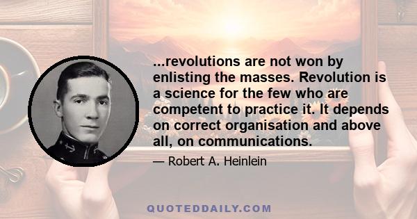 ...revolutions are not won by enlisting the masses. Revolution is a science for the few who are competent to practice it. It depends on correct organisation and above all, on communications.