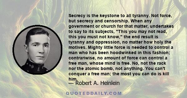 Secrecy is the keystone to all tyranny. Not force, but secrecy and censorship. When any government or church for that matter, undertakes to say to its subjects, This you may not read, this you must not know, the end