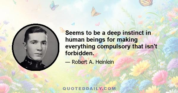 Seems to be a deep instinct in human beings for making everything compulsory that isn't forbidden.