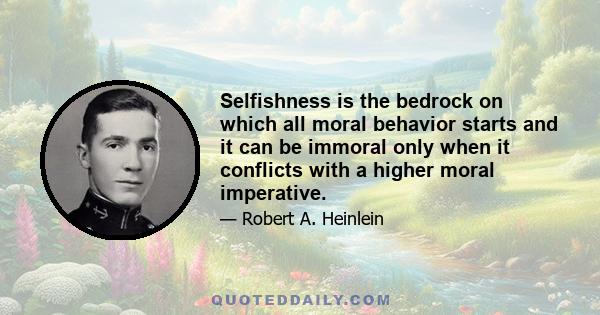 Selfishness is the bedrock on which all moral behavior starts and it can be immoral only when it conflicts with a higher moral imperative.