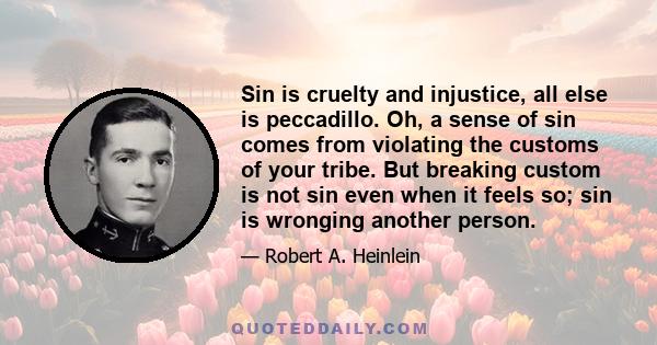 Sin is cruelty and injustice, all else is peccadillo. Oh, a sense of sin comes from violating the customs of your tribe. But breaking custom is not sin even when it feels so; sin is wronging another person.