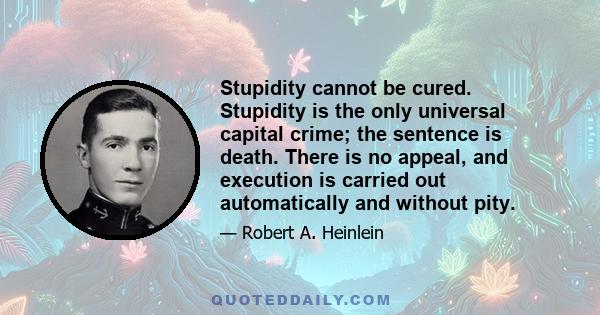 Stupidity cannot be cured. Stupidity is the only universal capital crime; the sentence is death. There is no appeal, and execution is carried out automatically and without pity.