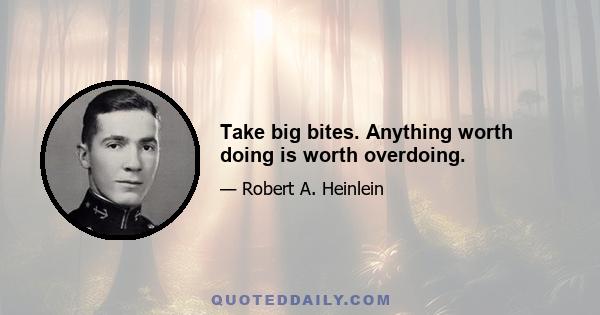 Take big bites. Anything worth doing is worth overdoing.