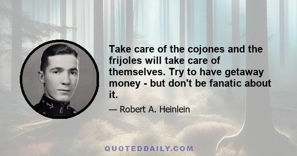 Take care of the cojones and the frijoles will take care of themselves. Try to have getaway money - but don't be fanatic about it.