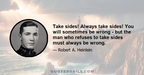 Take sides! Always take sides! You will sometimes be wrong - but the man who refuses to take sides must always be wrong.