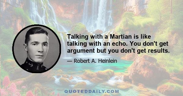 Talking with a Martian is like talking with an echo. You don't get argument but you don't get results.