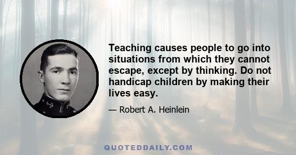 Teaching causes people to go into situations from which they cannot escape, except by thinking. Do not handicap children by making their lives easy.