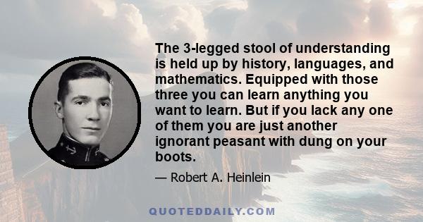 The 3-legged stool of understanding is held up by history, languages, and mathematics. Equipped with those three you can learn anything you want to learn. But if you lack any one of them you are just another ignorant