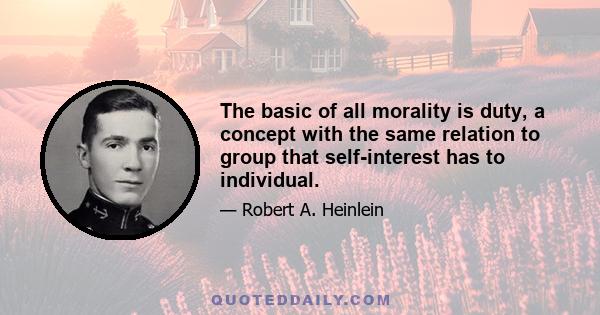 The basic of all morality is duty, a concept with the same relation to group that self-interest has to individual.