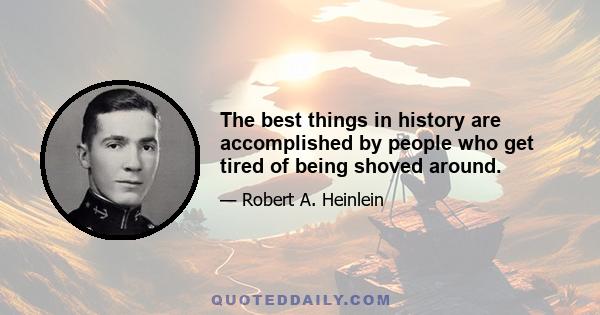 The best things in history are accomplished by people who get tired of being shoved around.