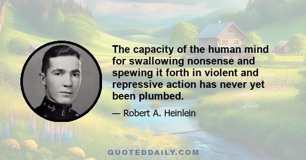 The capacity of the human mind for swallowing nonsense and spewing it forth in violent and repressive action has never yet been plumbed.