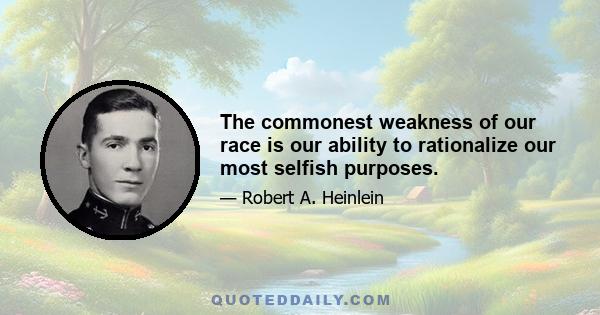 The commonest weakness of our race is our ability to rationalize our most selfish purposes.