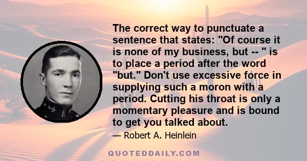 The correct way to punctuate a sentence that states: Of course it is none of my business, but --  is to place a period after the word but. Don't use excessive force in supplying such a moron with a period. Cutting his