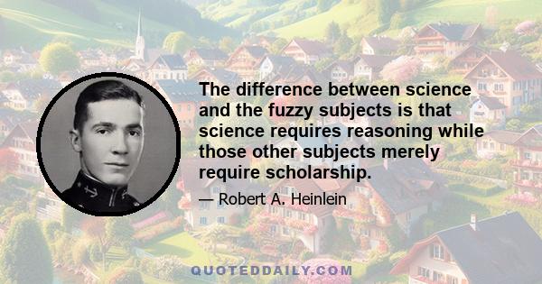 The difference between science and the fuzzy subjects is that science requires reasoning while those other subjects merely require scholarship.