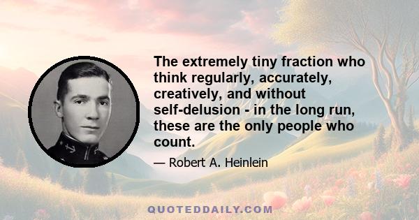 The extremely tiny fraction who think regularly, accurately, creatively, and without self-delusion - in the long run, these are the only people who count.