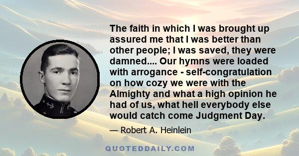 The faith in which I was brought up assured me that I was better than other people; I was saved, they were damned.... Our hymns were loaded with arrogance - self-congratulation on how cozy we were with the Almighty and