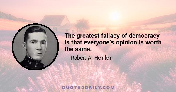 The greatest fallacy of democracy is that everyone's opinion is worth the same.