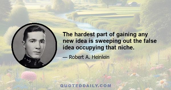 The hardest part of gaining any new idea is sweeping out the false idea occupying that niche.