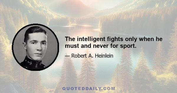 The intelligent fights only when he must and never for sport.