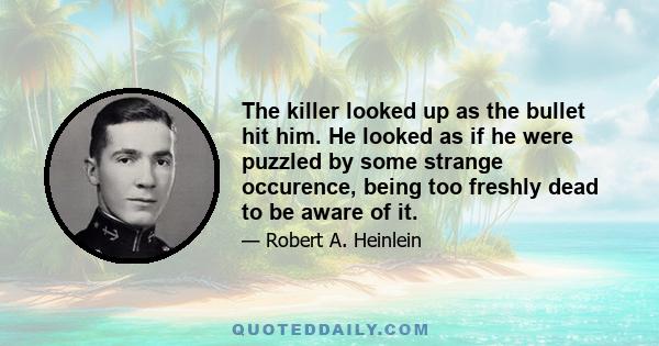 The killer looked up as the bullet hit him. He looked as if he were puzzled by some strange occurence, being too freshly dead to be aware of it.