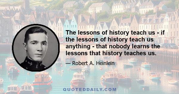 The lessons of history teach us - if the lessons of history teach us anything - that nobody learns the lessons that history teaches us.