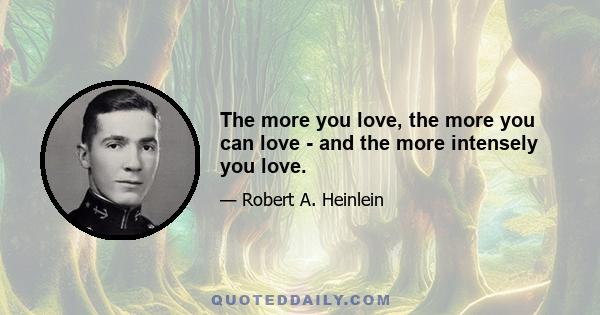 The more you love, the more you can love - and the more intensely you love.