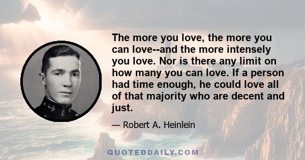 The more you love, the more you can love--and the more intensely you love. Nor is there any limit on how many you can love. If a person had time enough, he could love all of that majority who are decent and just.