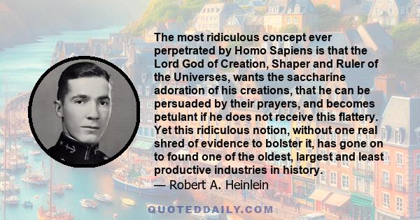 The most ridiculous concept ever perpetrated by Homo Sapiens is that the Lord God of Creation, Shaper and Ruler of the Universes, wants the saccharine adoration of his creations, that he can be persuaded by their