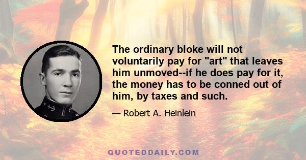 The ordinary bloke will not voluntarily pay for art that leaves him unmoved--if he does pay for it, the money has to be conned out of him, by taxes and such.