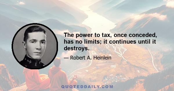 The power to tax, once conceded, has no limits; it continues until it destroys.