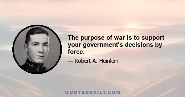 The purpose of war is to support your government's decisions by force.