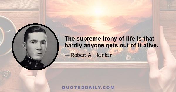 The supreme irony of life is that hardly anyone gets out of it alive.