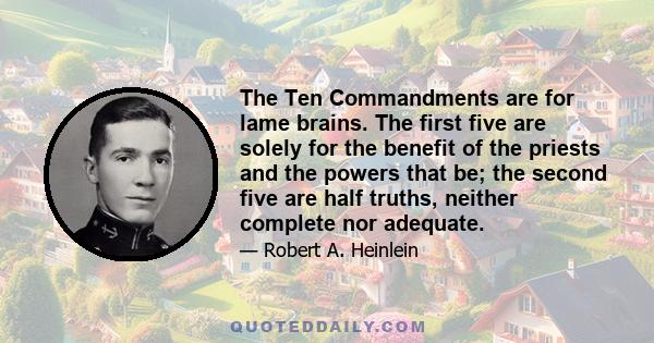 The Ten Commandments are for lame brains. The first five are solely for the benefit of the priests and the powers that be; the second five are half truths, neither complete nor adequate.