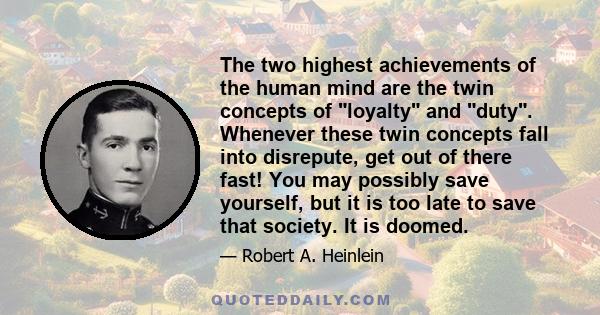 The two highest achievements of the human mind are the twin concepts of loyalty and duty. Whenever these twin concepts fall into disrepute, get out of there fast! You may possibly save yourself, but it is too late to