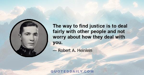 The way to find justice is to deal fairly with other people and not worry about how they deal with you.