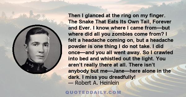 Then I glanced at the ring on my finger. The Snake That Eats Its Own Tail, Forever and Ever. I know where I came from—but where did all you zombies come from? I felt a headache coming on, but a headache powder is one