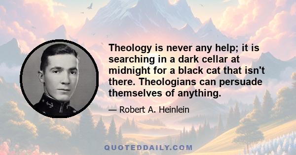 Theology is never any help; it is searching in a dark cellar at midnight for a black cat that isn't there. Theologians can persuade themselves of anything.