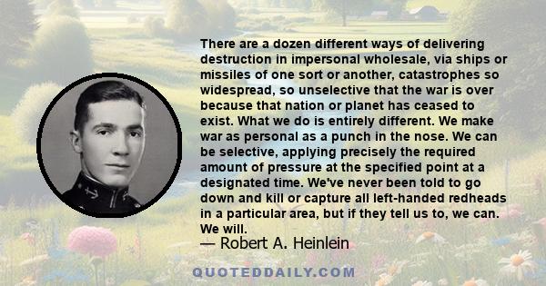 There are a dozen different ways of delivering destruction in impersonal wholesale, via ships or missiles of one sort or another, catastrophes so widespread, so unselective that the war is over because that nation or