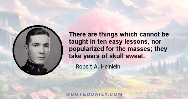 There are things which cannot be taught in ten easy lessons, nor popularized for the masses; they take years of skull sweat.